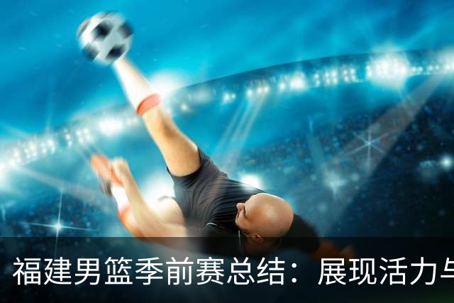福建男篮季前赛总结：展现活力与潜力的新阵容